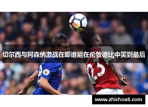 切尔西与阿森纳激战在即谁能在伦敦德比中笑到最后