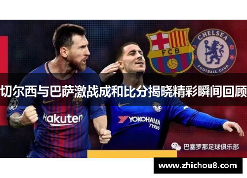 切尔西与巴萨激战成和比分揭晓精彩瞬间回顾