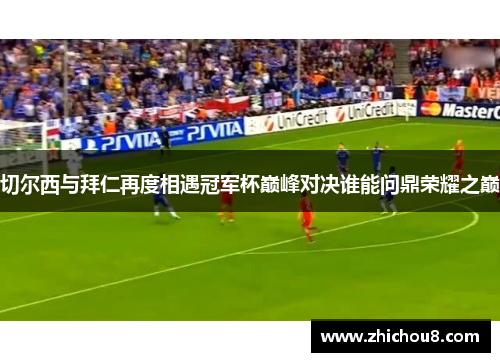 切尔西与拜仁再度相遇冠军杯巅峰对决谁能问鼎荣耀之巅