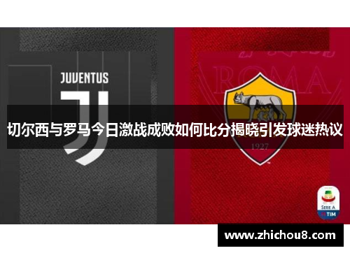 切尔西与罗马今日激战成败如何比分揭晓引发球迷热议