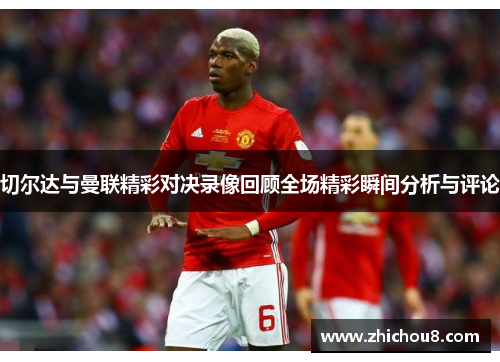 切尔达与曼联精彩对决录像回顾全场精彩瞬间分析与评论