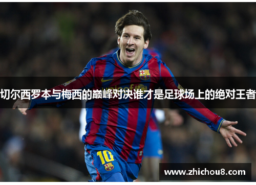 切尔西罗本与梅西的巅峰对决谁才是足球场上的绝对王者