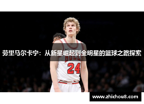 劳里马尔卡宁：从新星崛起到全明星的篮球之路探索