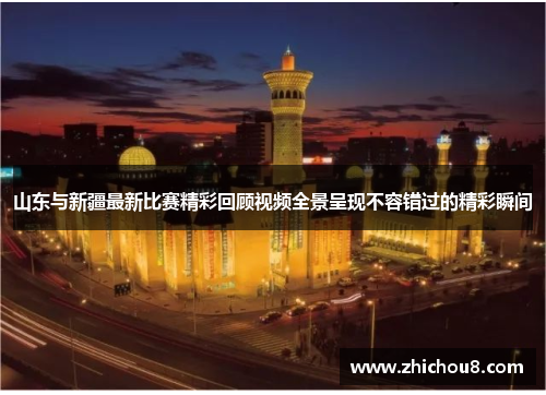 山东与新疆最新比赛精彩回顾视频全景呈现不容错过的精彩瞬间