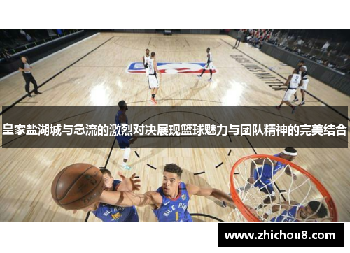 皇家盐湖城与急流的激烈对决展现篮球魅力与团队精神的完美结合