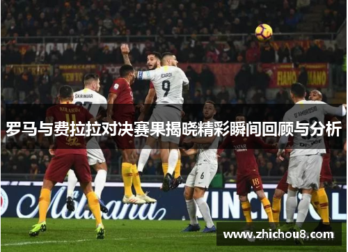 罗马与费拉拉对决赛果揭晓精彩瞬间回顾与分析