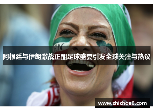 阿根廷与伊朗激战正酣足球盛宴引发全球关注与热议