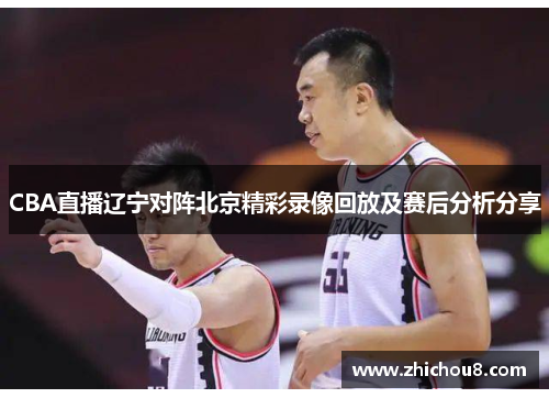 CBA直播辽宁对阵北京精彩录像回放及赛后分析分享