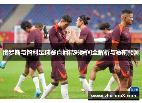 俄罗斯与智利足球赛直播精彩瞬间全解析与赛前预测