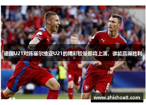德国U21对阵塞尔维亚U21的精彩较量即将上演，谁能赢得胜利